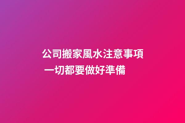 公司搬家風水注意事項 一切都要做好準備